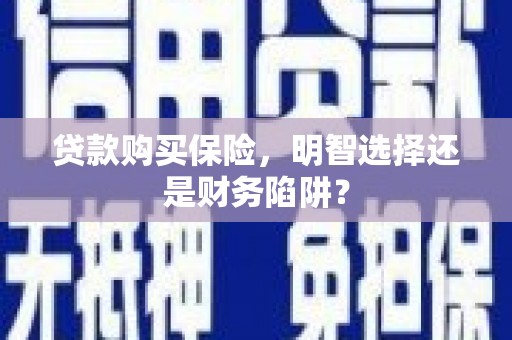 忠县贷款购买保险，明智选择还是财务陷阱？