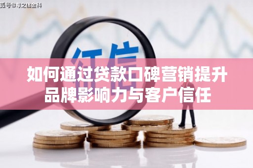 忠县如何通过贷款口碑营销提升品牌影响力与客户信任