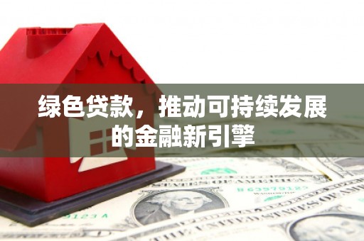 忠县绿色贷款，推动可持续发展的金融新引擎