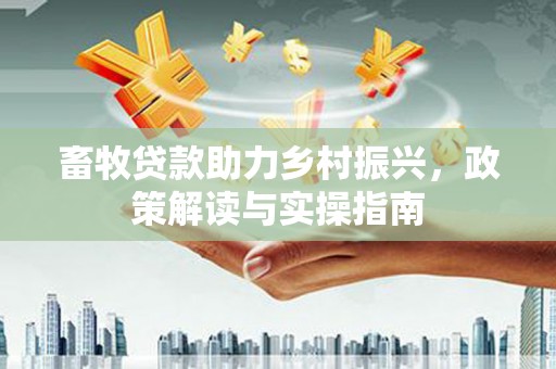 忠县畜牧贷款助力乡村振兴，政策解读与实操指南