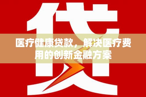 忠县医疗健康贷款，解决医疗费用的创新金融方案