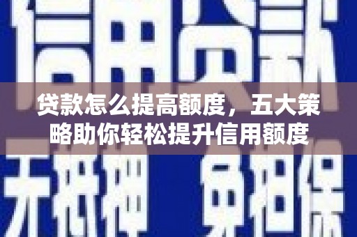 忠县贷款怎么提高额度，五大策略助你轻松提升信用额度