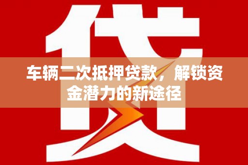忠县车辆二次抵押贷款，解锁资金潜力的新途径