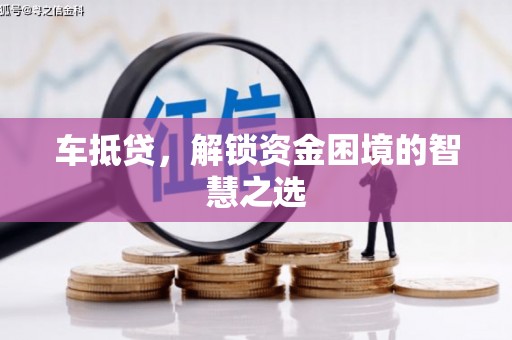 忠县车抵贷，解锁资金困境的智慧之选