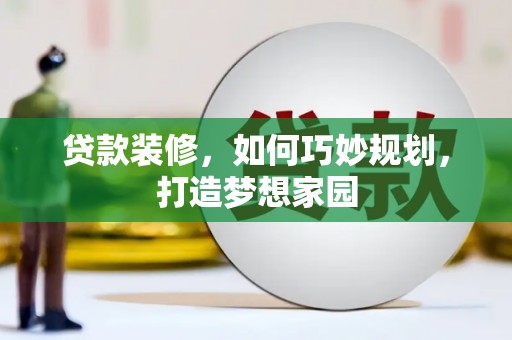 忠县贷款装修，如何巧妙规划，打造梦想家园