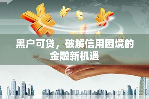 忠县黑户可贷，破解信用困境的金融新机遇
