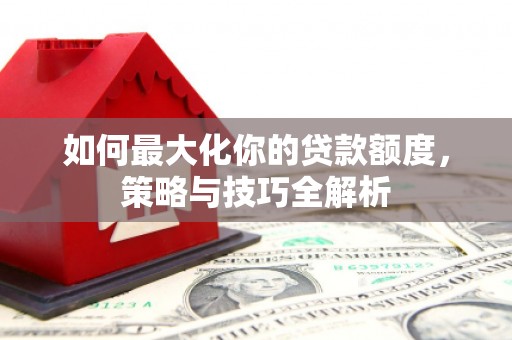 忠县如何最大化你的贷款额度，策略与技巧全解析