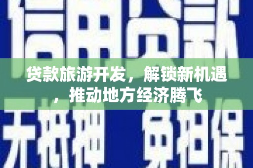 忠县贷款旅游开发，解锁新机遇，推动地方经济腾飞