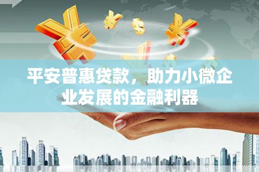 忠县平安普惠贷款，助力小微企业发展的金融利器