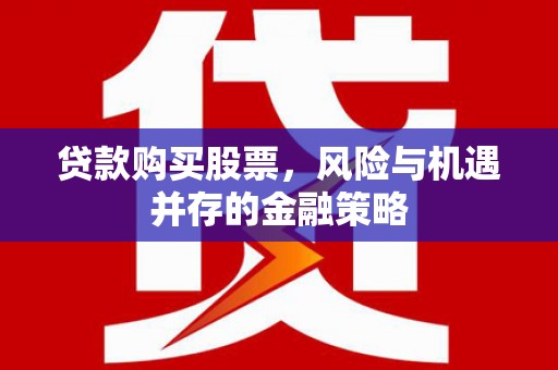 忠县贷款购买股票，风险与机遇并存的金融策略