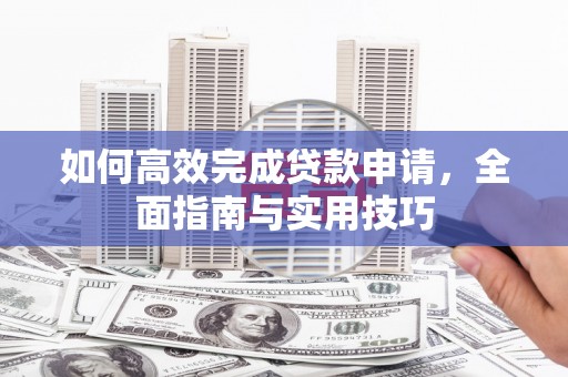 忠县如何高效完成贷款申请，全面指南与实用技巧