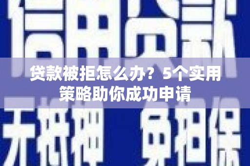 忠县贷款被拒怎么办？5个实用策略助你成功申请