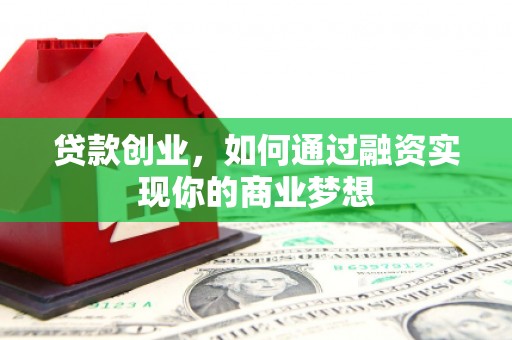 忠县贷款创业，如何通过融资实现你的商业梦想