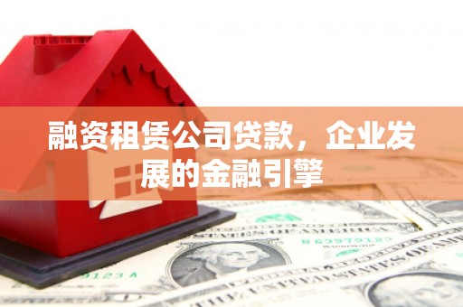 忠县融资租赁公司贷款，企业发展的金融引擎