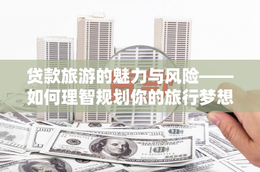 忠县贷款旅游的魅力与风险——如何理智规划你的旅行梦想