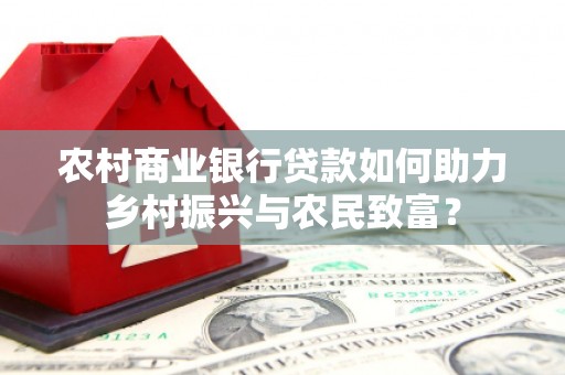 忠县农村商业银行贷款如何助力乡村振兴与农民致富？