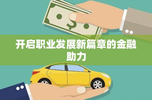 忠县开启职业发展新篇章的金融助力
