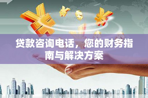 忠县贷款咨询电话，您的财务指南与解决方案