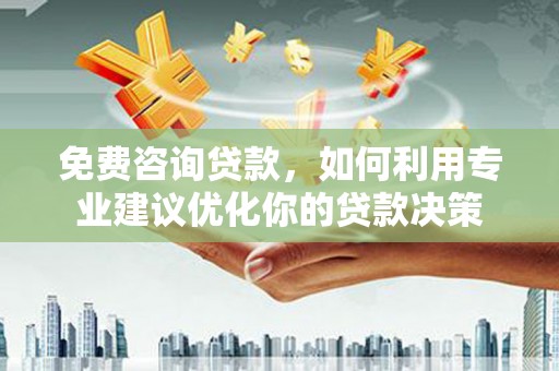 忠县免费咨询贷款，如何利用专业建议优化你的贷款决策