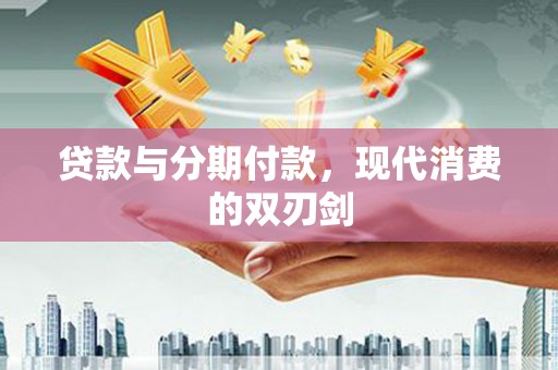 忠县贷款与分期付款，现代消费的双刃剑