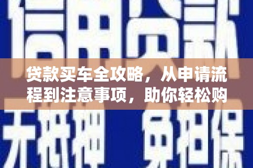忠县贷款买车全攻略，从申请流程到注意事项，助你轻松购车