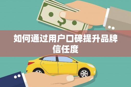 忠县如何通过用户口碑提升品牌信任度