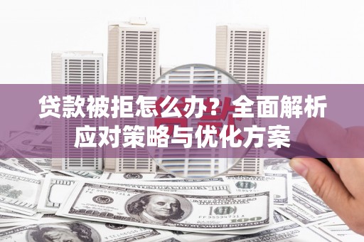 忠县贷款被拒怎么办？全面解析应对策略与优化方案