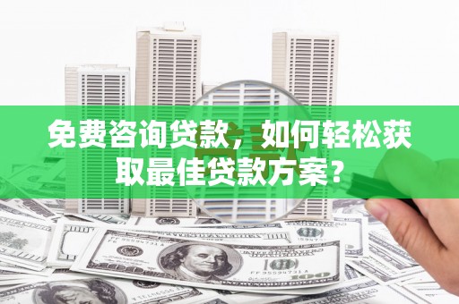 忠县免费咨询贷款，如何轻松获取最佳贷款方案？