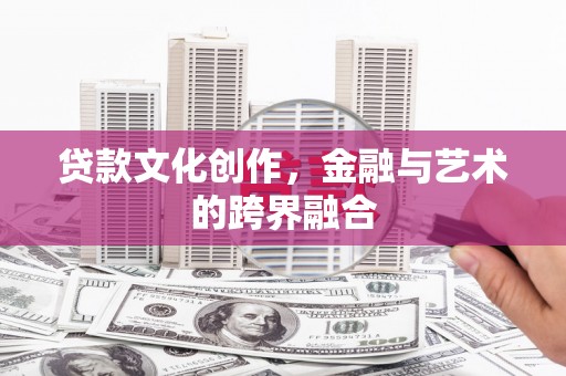 忠县贷款文化创作，金融与艺术的跨界融合