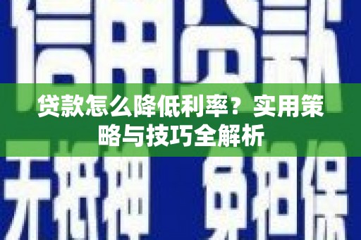 忠县贷款怎么降低利率？实用策略与技巧全解析